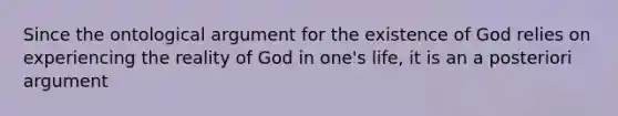 Since the ontological argument for the existence of God relies on experiencing the reality of God in one's life, it is an a posteriori argument