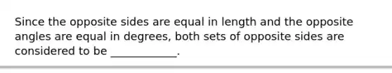 Since the opposite sides are equal in length and the opposite angles are equal in degrees, both sets of opposite sides are considered to be ____________.