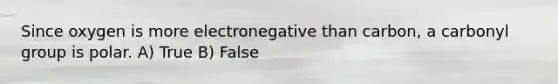 Since oxygen is more electronegative than carbon, a carbonyl group is polar. A) True B) False