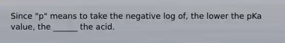 Since "p" means to take the negative log of, the lower the pKa value, the ______ the acid.