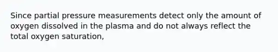 Since partial pressure measurements detect only the amount of oxygen dissolved in the plasma and do not always reflect the total oxygen saturation,