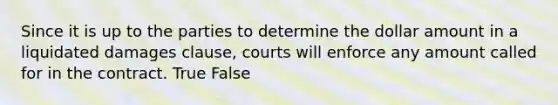 Since it is up to the parties to determine the dollar amount in a liquidated damages clause, courts will enforce any amount called for in the contract. True False