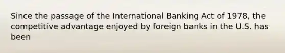 Since the passage of the International Banking Act of 1978, the competitive advantage enjoyed by foreign banks in the U.S. has been