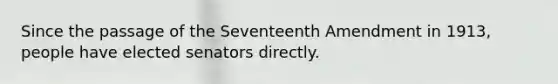 Since the passage of the Seventeenth Amendment in 1913, people have elected senators directly.