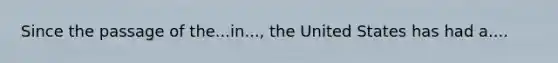 Since the passage of the...in..., the United States has had a....