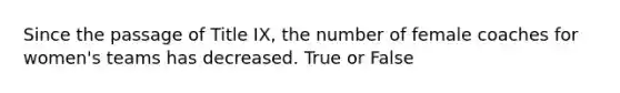 Since the passage of Title IX, the number of female coaches for women's teams has decreased. True or False