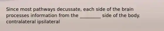 Since most pathways decussate, each side of the brain processes information from the _________ side of the body. contralateral ipsilateral