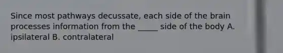 Since most pathways decussate, each side of the brain processes information from the _____ side of the body A. ipsilateral B. contralateral