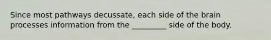 Since most pathways decussate, each side of the brain processes information from the _________ side of the body.