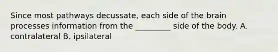 Since most pathways decussate, each side of the brain processes information from the _________ side of the body. A. contralateral B. ipsilateral