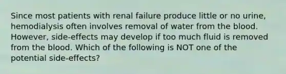 Since most patients with renal failure produce little or no urine, hemodialysis often involves removal of water from the blood. However, side-effects may develop if too much fluid is removed from the blood. Which of the following is NOT one of the potential side-effects?