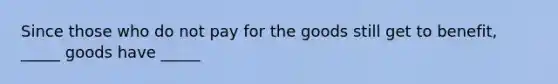 Since those who do not pay for the goods still get to benefit, _____ goods have _____