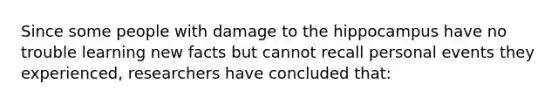 Since some people with damage to the hippocampus have no trouble learning new facts but cannot recall personal events they experienced, researchers have concluded that: