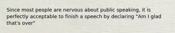 Since most people are nervous about public speaking, it is perfectly acceptable to finish a speech by declaring "Am I glad that's over"