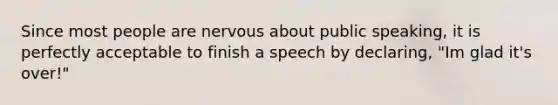 Since most people are nervous about public speaking, it is perfectly acceptable to finish a speech by declaring, "Im glad it's over!"