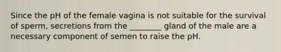 Since the pH of the female vagina is not suitable for the survival of sperm, secretions from the ________ gland of the male are a necessary component of semen to raise the pH.