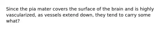 Since the pia mater covers the surface of the brain and is highly vascularized, as vessels extend down, they tend to carry some what?