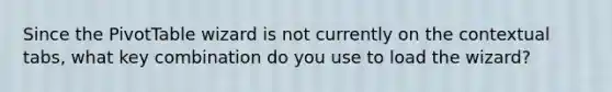 Since the PivotTable wizard is not currently on the contextual tabs, what key combination do you use to load the wizard?