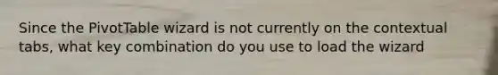 Since the PivotTable wizard is not currently on the contextual tabs, what key combination do you use to load the wizard