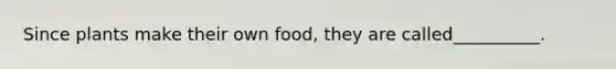 Since plants make their own food, they are called__________.