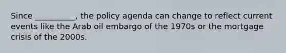 Since __________, the policy agenda can change to reflect current events like the Arab oil embargo of the 1970s or the mortgage crisis of the 2000s.