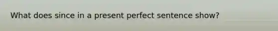 What does since in a present perfect sentence show?