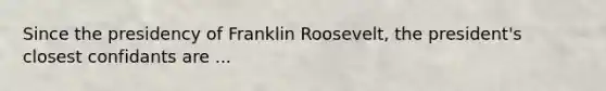 Since the presidency of Franklin Roosevelt, the president's closest confidants are ...