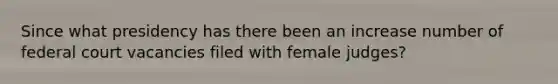 Since what presidency has there been an increase number of federal court vacancies filed with female judges?