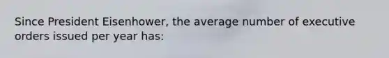 Since President Eisenhower, the average number of executive orders issued per year has: