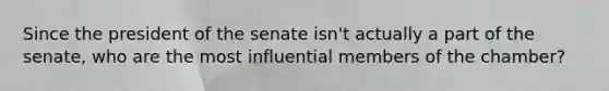 Since the president of the senate isn't actually a part of the senate, who are the most influential members of the chamber?