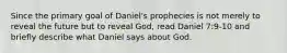 Since the primary goal of Daniel's prophecies is not merely to reveal the future but to reveal God, read Daniel 7:9-10 and briefly describe what Daniel says about God.