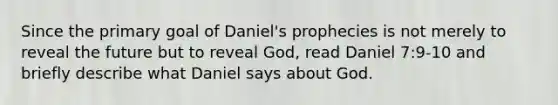 Since the primary goal of Daniel's prophecies is not merely to reveal the future but to reveal God, read Daniel 7:9-10 and briefly describe what Daniel says about God.