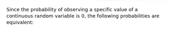 Since the probability of observing a specific value of a continuous random variable is 0, the following probabilities are equivalent: