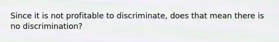 Since it is not profitable to discriminate, does that mean there is no discrimination?