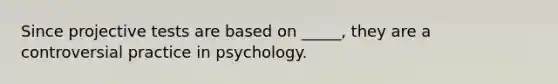 Since projective tests are based on _____, they are a controversial practice in psychology.