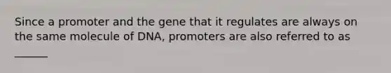 Since a promoter and the gene that it regulates are always on the same molecule of DNA, promoters are also referred to as ______