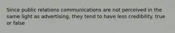 Since public relations communications are not perceived in the same light as advertising, they tend to have less credibility. true or false