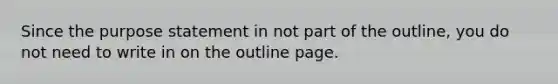 Since the purpose statement in not part of the outline, you do not need to write in on the outline page.