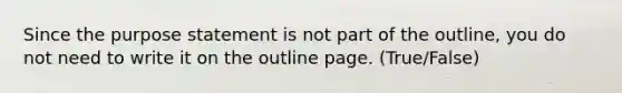 Since the purpose statement is not part of the outline, you do not need to write it on the outline page. (True/False)