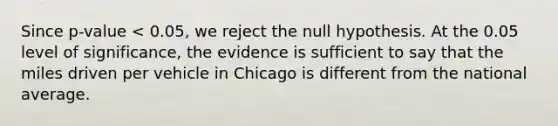 Since p-value < 0.05, we reject the null hypothesis. At the 0.05 level of significance, the evidence is sufficient to say that the miles driven per vehicle in Chicago is different from the national average.