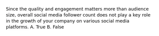 Since the quality and engagement matters more than audience size, overall social media follower count does not play a key role in the growth of your company on various social media platforms. A. True B. False