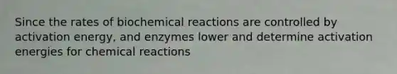 Since the rates of biochemical reactions are controlled by activation energy, and enzymes lower and determine activation energies for chemical reactions