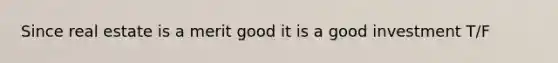 Since real estate is a merit good it is a good investment T/F