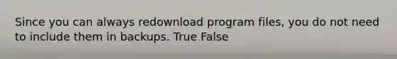 Since you can always redownload program files, you do not need to include them in backups. True False