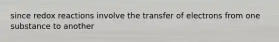 since redox reactions involve the transfer of electrons from one substance to another