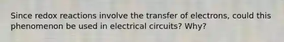 Since redox reactions involve the transfer of electrons, could this phenomenon be used in electrical circuits? Why?