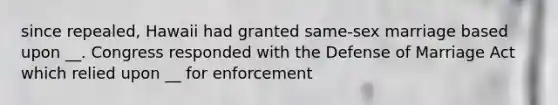 since repealed, Hawaii had granted same-sex marriage based upon __. Congress responded with the Defense of Marriage Act which relied upon __ for enforcement