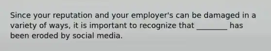 Since your reputation and your employer's can be damaged in a variety of ways, it is important to recognize that ________ has been eroded by social media.