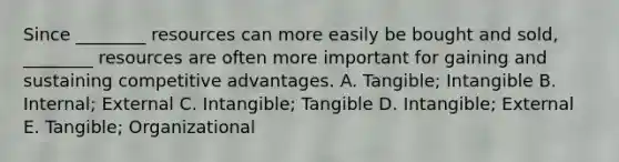 Since ________ resources can more easily be bought and sold, ________ resources are often more important for gaining and sustaining competitive advantages. A. Tangible; Intangible B. Internal; External C. Intangible; Tangible D. Intangible; External E. Tangible; Organizational