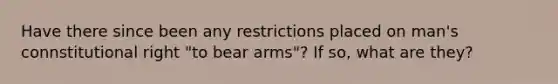 Have there since been any restrictions placed on man's connstitutional right "to bear arms"? If so, what are they?